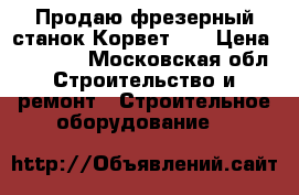 Продаю фрезерный станок Корвет 84 › Цена ­ 45 000 - Московская обл. Строительство и ремонт » Строительное оборудование   